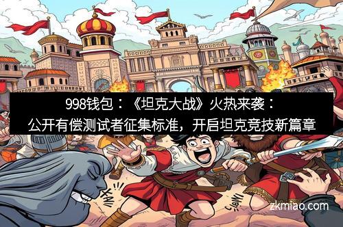 998钱包：《坦克大战》火热来袭：公开有偿测试者征集标准，开启坦克竞技新篇章
