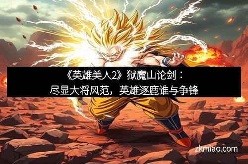 《英雄美人2》狱魔山论剑：尽显大将风范，英雄逐鹿谁与争锋